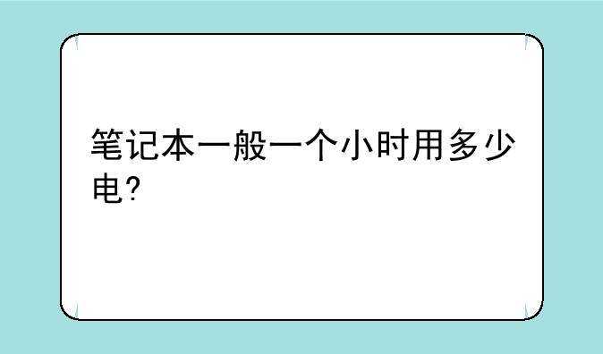 笔记本一般一个小时用多少电?