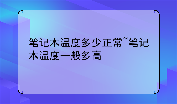 笔记本温度多少正常~笔记本温度一般多高