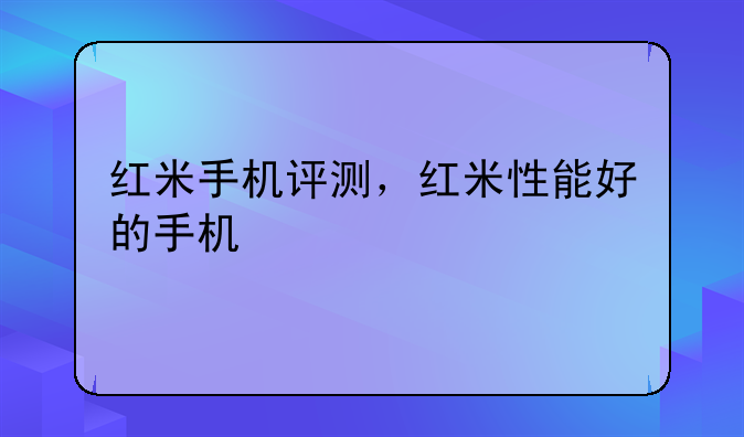 红米手机评测，红米性能好的手机