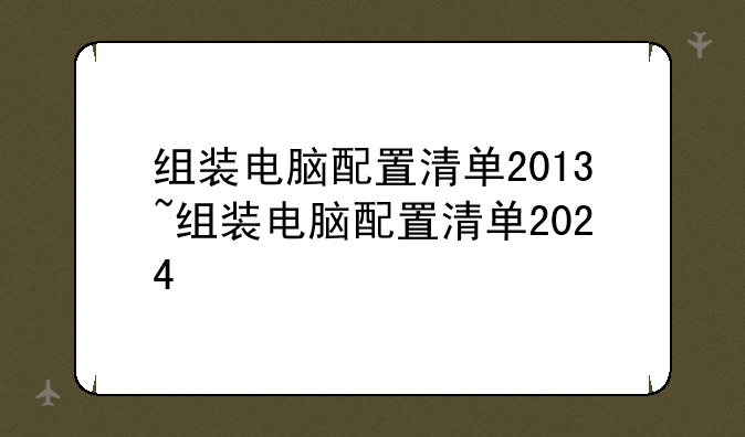 组装电脑配置清单2013~组装电脑配置清单2024