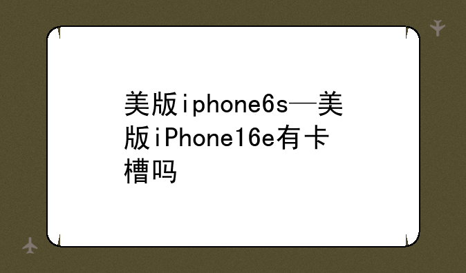 美版iphone6s—美版iPhone16e有卡槽吗