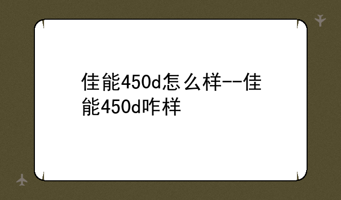 佳能450d怎么样--佳能450d咋样