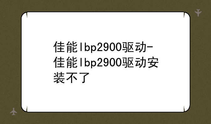 佳能lbp2900驱动-佳能lbp2900驱动安装不了