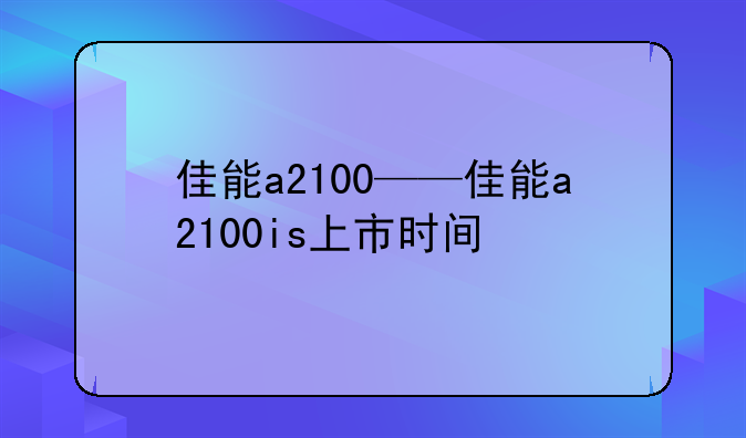 佳能a2100——佳能a2100is上市时间