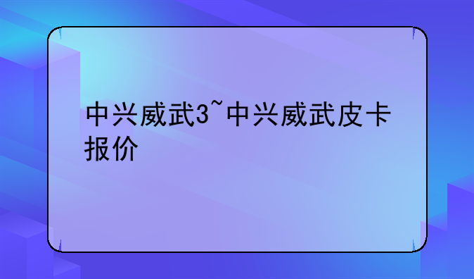 中兴威武3~中兴威武皮卡报价