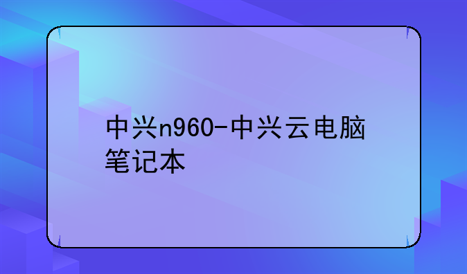 中兴n960-中兴云电脑笔记本
