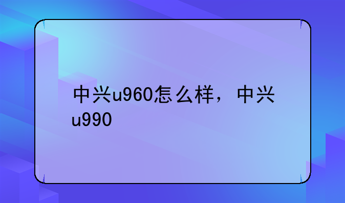 中兴u960怎么样，中兴u990