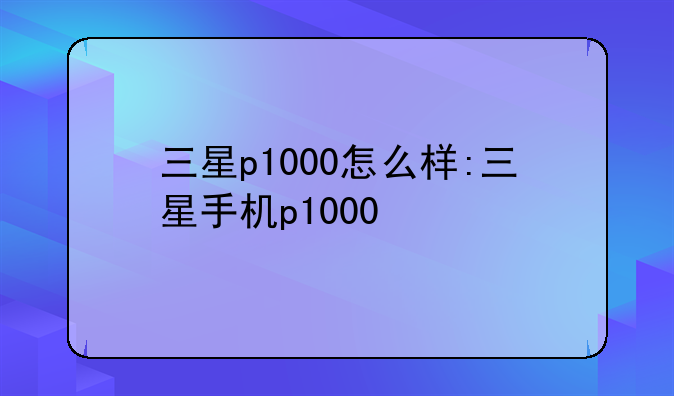 三星p1000怎么样:三星手机p1000