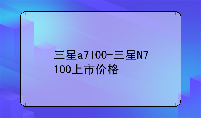 三星a7100-三星N7100上市价格