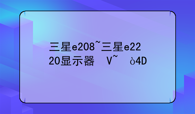 三星e208~三星e2220显示器参数