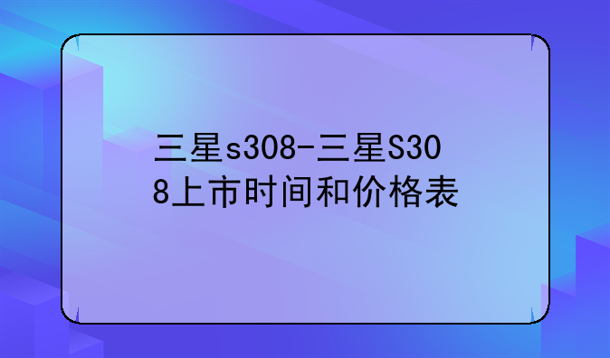 三星s308-三星S308上市时间和价格表