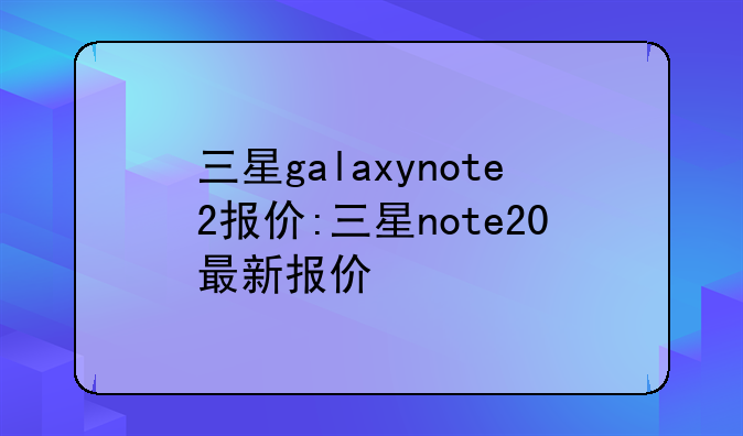 三星galaxynote2报价:三星note20最新报价
