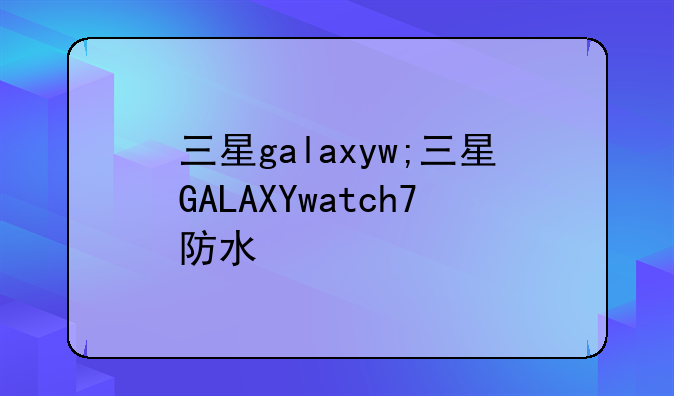三星galaxyw;三星GALAXYwatch7防水