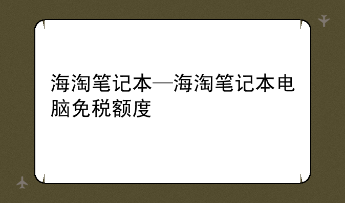 海淘笔记本—海淘笔记本电脑免税额度