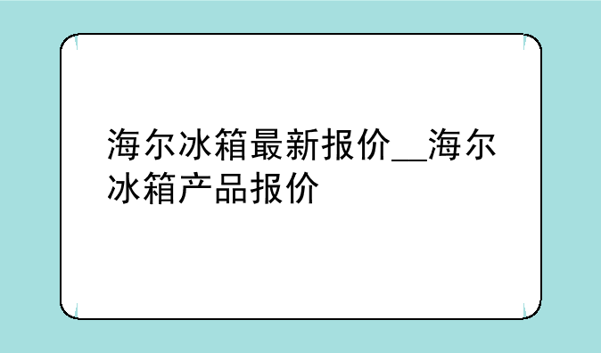 海尔冰箱最新报价__海尔冰箱产品报价