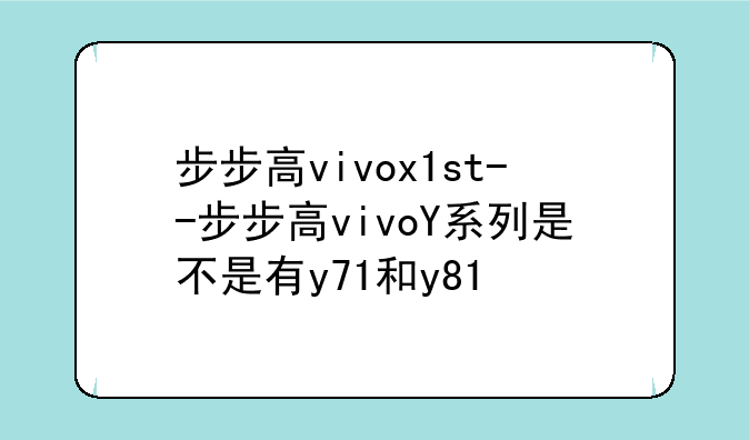 步步高vivox1st--步步高vivoY系列是不是有y71和y81