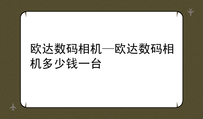 欧达数码相机—欧达数码相机多少钱一台