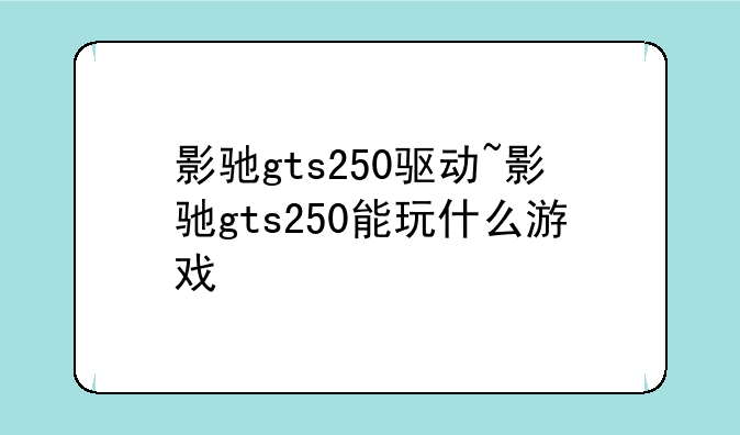 影驰gts250驱动~影驰gts250能玩什么游戏