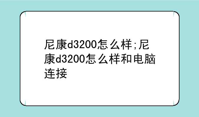 尼康d3200怎么样;尼康d3200怎么样和电脑连接