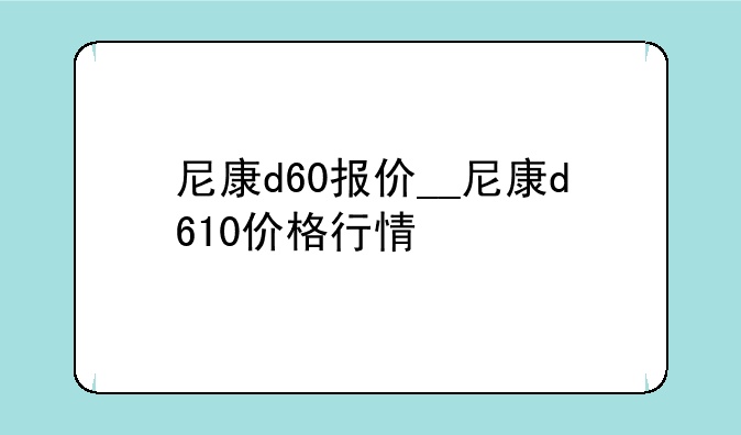 尼康d60报价__尼康d610价格行情