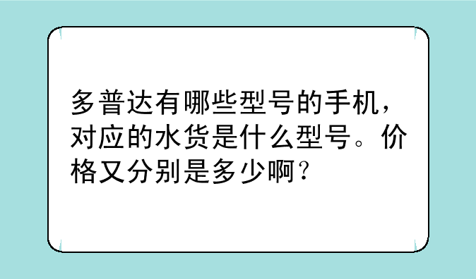 多普达有哪些型号的手机,对应的水货是什么型号。价格又分别是多少啊?