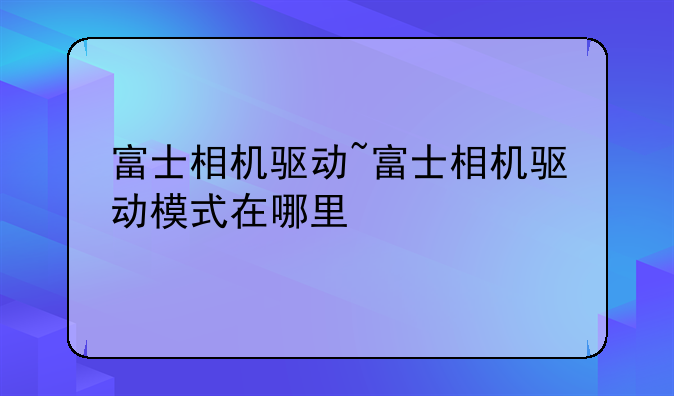 富士相机驱动~富士相机驱动模式在哪里