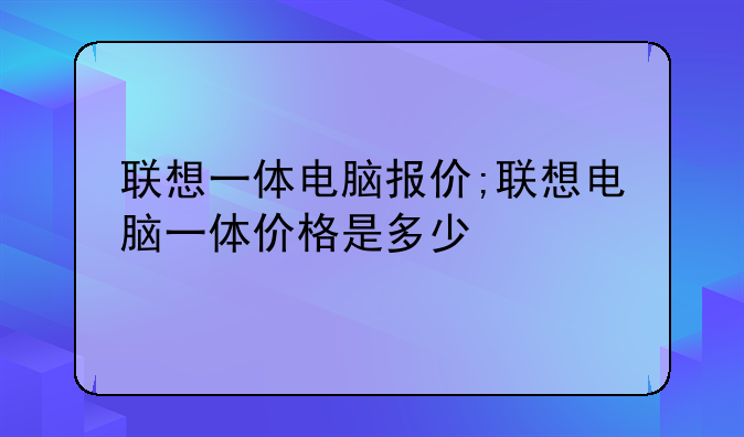 联想一体电脑报价;联想电脑一体价格是多少