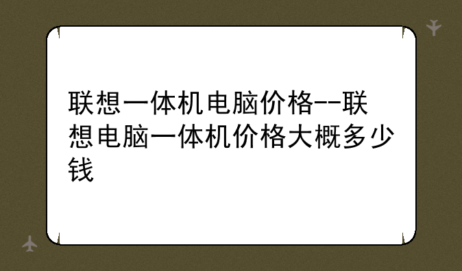 联想一体机电脑价格--联想电脑一体机价格大概多少钱
