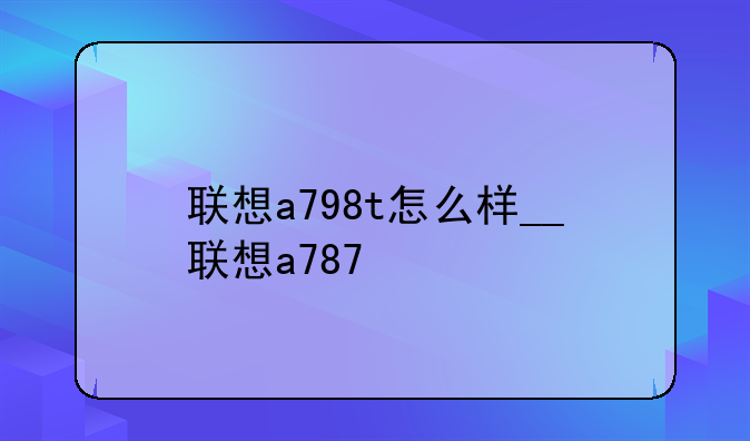 联想a798t怎么样__联想a787