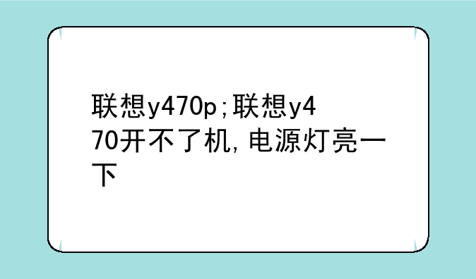 联想y470p;联想y470开不了机,电源灯亮一下