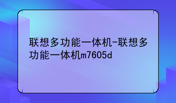 联想多功能一体机-联想多功能一体机m7605d