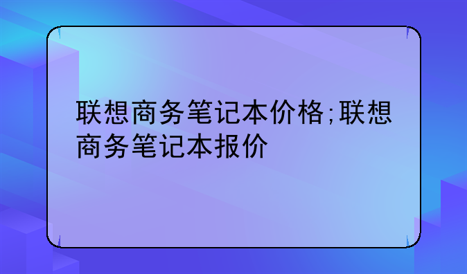 联想商务笔记本价格;联想商务笔记本报价