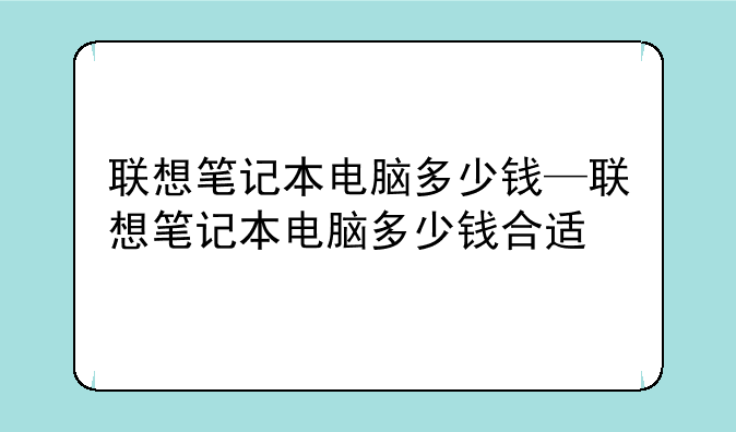 联想笔记本电脑多少钱—联想笔记本电脑多少钱合适
