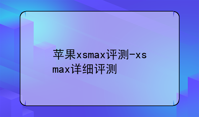 苹果xsmax评测-xsmax详细评测