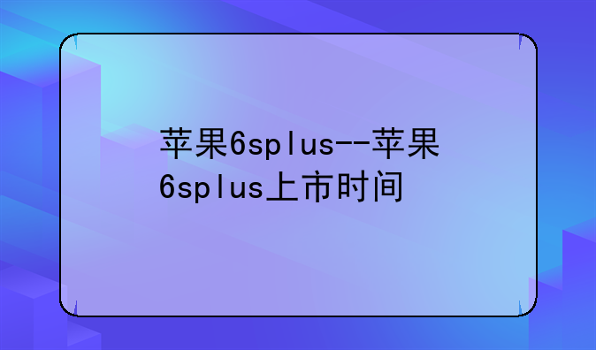 苹果6splus--苹果6splus上市时间