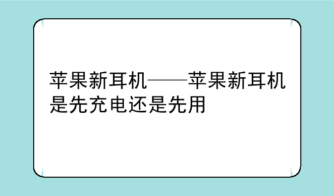 苹果新耳机——苹果新耳机是先充电还是先用