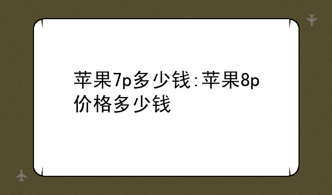 苹果7p多少钱:苹果8p价格多少钱