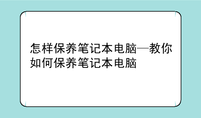 怎样保养笔记本电脑—教你如何保养笔记本电脑