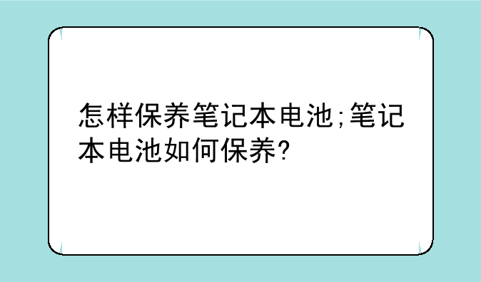 怎样保养笔记本电池;笔记本电池如何保养?
