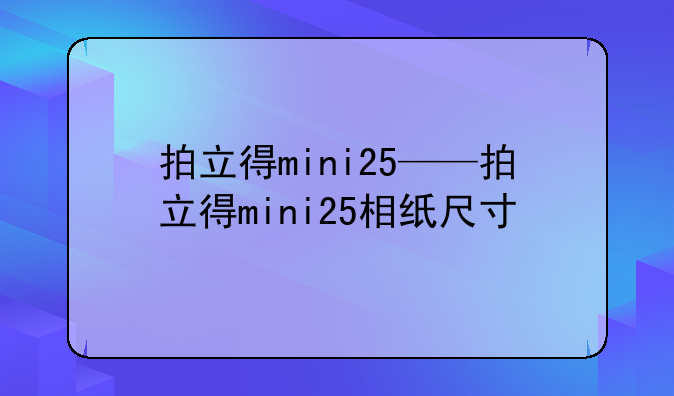 拍立得mini25——拍立得mini25相纸尺寸