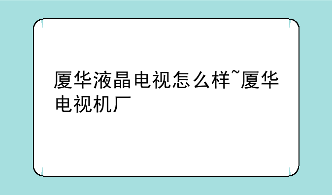 厦华液晶电视怎么样~厦华电视机厂