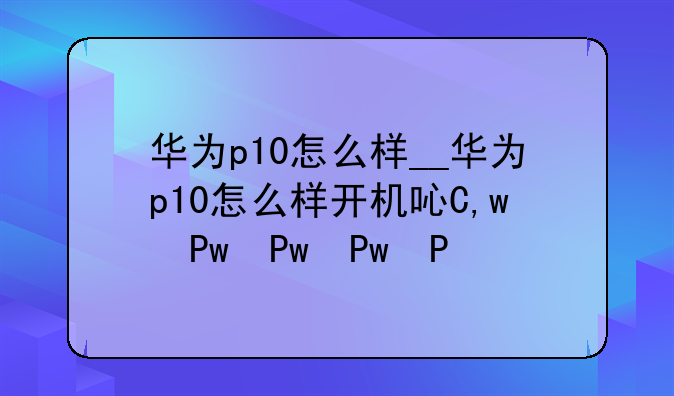 华为p10怎么样__华为p10怎么样开机启动