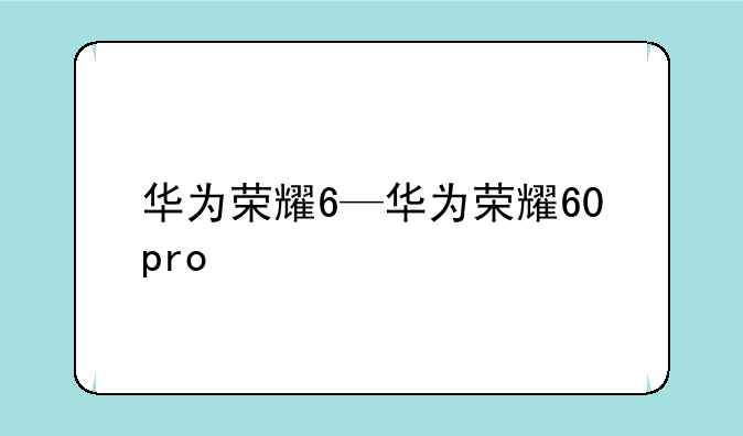华为荣耀6—华为荣耀60pro