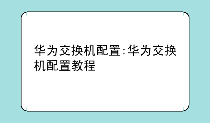 华为交换机配置:华为交换机配置教程