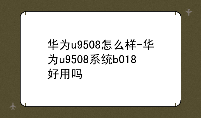 华为u9508怎么样-华为u9508系统b018好用吗