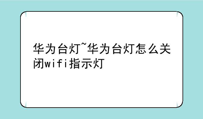 华为台灯~华为台灯怎么关闭wifi指示灯