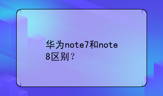 华为note7和note8区别？
