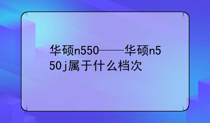 华硕n550——华硕n550j属于什么档次