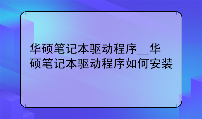 华硕笔记本驱动程序__华硕笔记本驱动程序如何安装