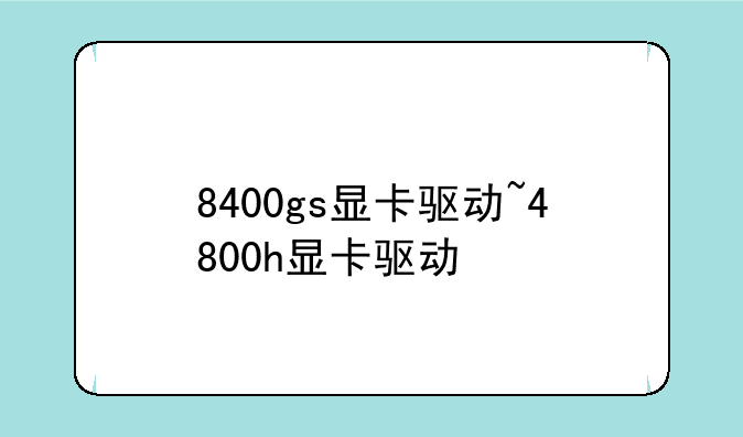 8400gs显卡驱动~4800h显卡驱动